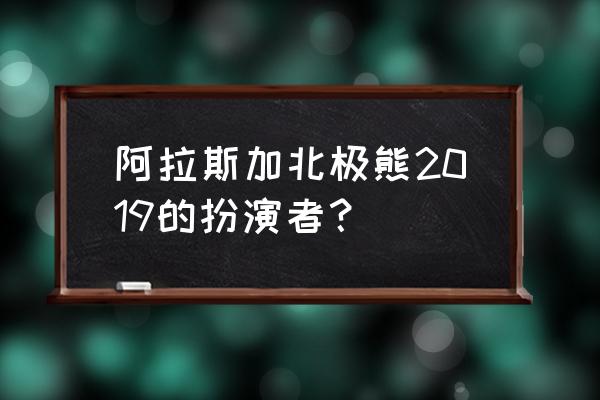 阿拉斯加北极熊 阿拉斯加北极熊2019的扮演者？