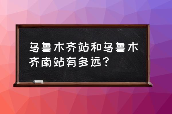 乌鲁木齐南站和乌鲁木齐站 乌鲁木齐站和乌鲁木齐南站有多远？