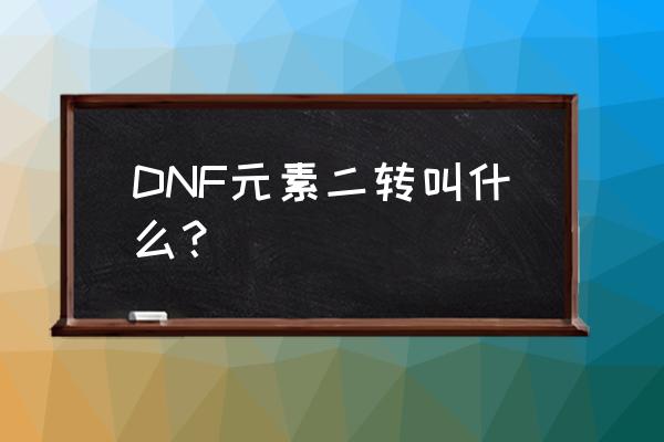 dnf元素师二觉叫什么 DNF元素二转叫什么？