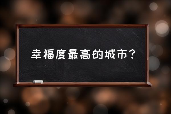 幸福指数排名前十的城市 幸福度最高的城市？