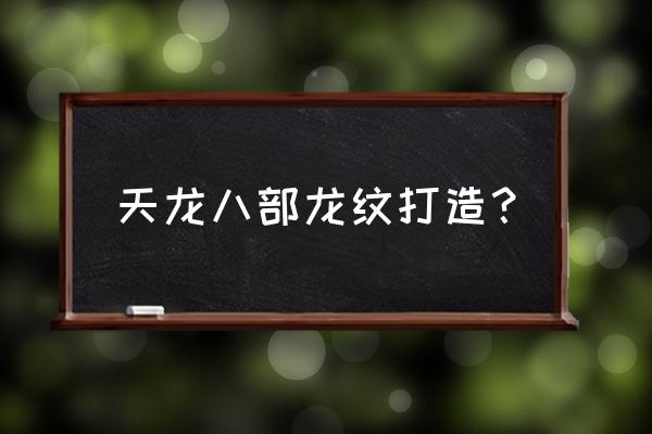 天龙八部龙纹打造 天龙八部龙纹打造？