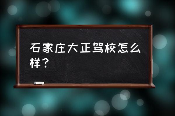 正定大正驾校 石家庄大正驾校怎么样？