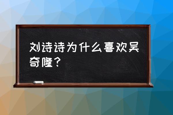 吴奇隆对刘诗诗有多好 刘诗诗为什么喜欢吴奇隆？