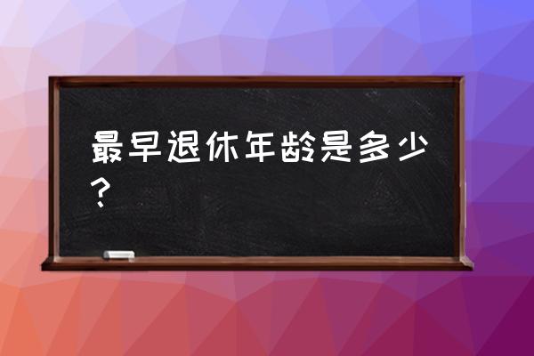 中国以前退休年龄 最早退休年龄是多少？