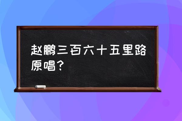 《三百六十五里路》 赵鹏三百六十五里路原唱？