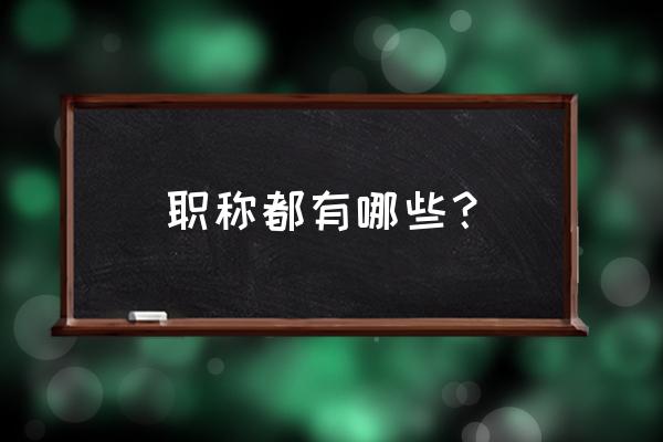 职称都有哪些 职称都有哪些？