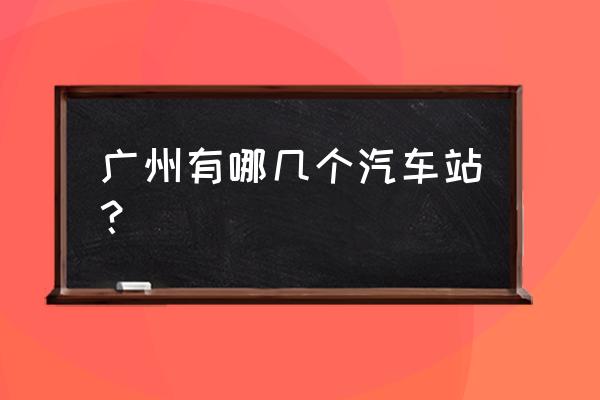 广州都有哪些汽车站 广州有哪几个汽车站？