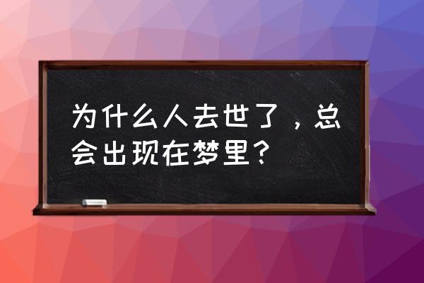 为什么会梦到亲人去世 为什么人去世了，总会出现在梦里？