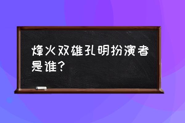 烽火双雄演员表 烽火双雄孔明扮演者是谁？