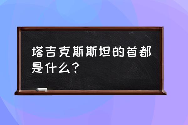 塔吉克斯坦首都 塔吉克斯斯坦的首都是什么？