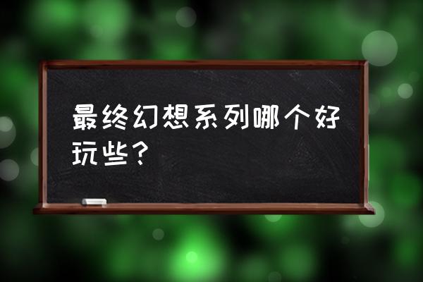 最终幻想哪一部最好玩 最终幻想系列哪个好玩些？