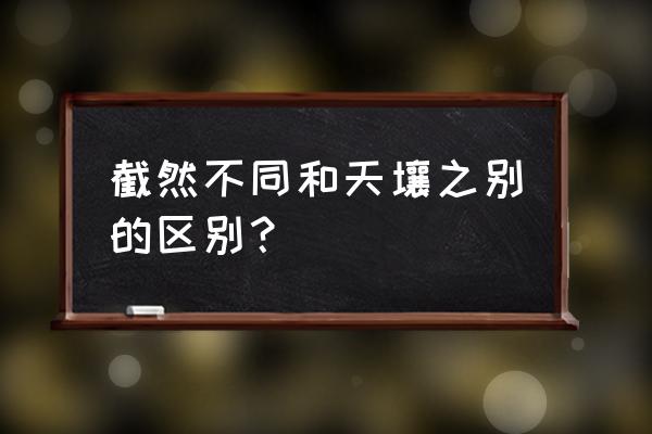 截然不同和天壤之别的区别 截然不同和天壤之别的区别？