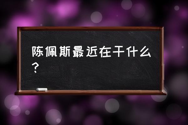 陈佩斯现在的现状 陈佩斯最近在干什么？