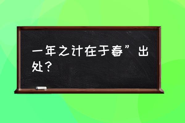 一年之计在于春的出处 一年之计在于春”出处？