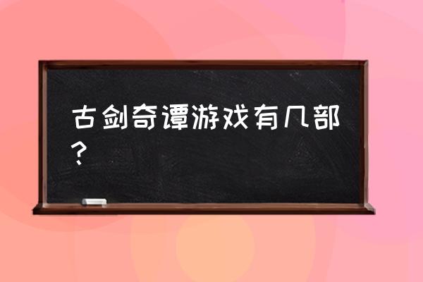 古剑奇谭系列 古剑奇谭游戏有几部？