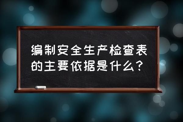 企业安全生产检查表 编制安全生产检查表的主要依据是什么？