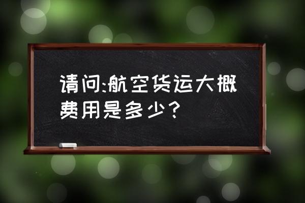 衡水航空货运 请问:航空货运大概费用是多少？