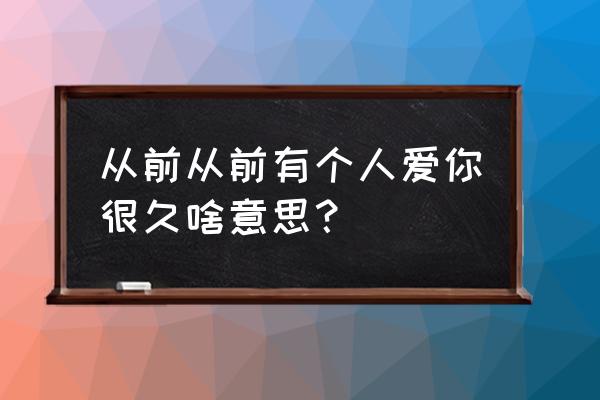 从前有个人爱你很久很久 从前从前有个人爱你很久啥意思？