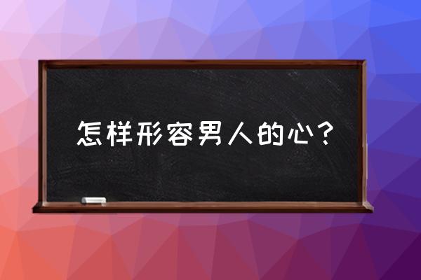 男人的心比喻什么 怎样形容男人的心？