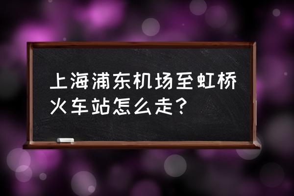 浦东机场到虹桥火车站 上海浦东机场至虹桥火车站怎么走？