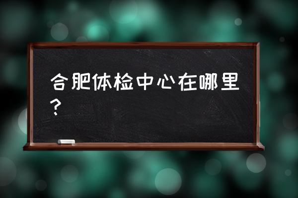 合肥西环中心广场 合肥体检中心在哪里？