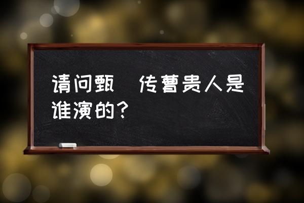 曹贵人扮演者的老公 请问甄嬛传曹贵人是谁演的？