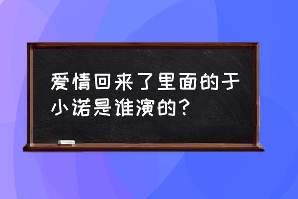 爱情回来了演员表全部 爱情回来了里面的于小诺是谁演的？