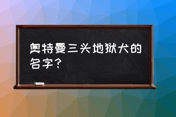 黑暗伽汝布斯 奥特曼三头地狱犬的名字？