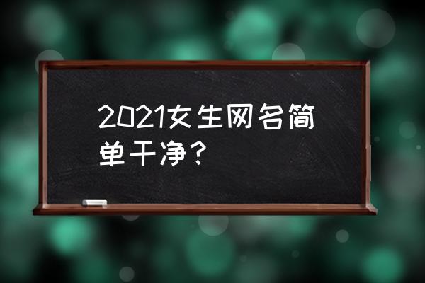 微信昵称2021最新的女 2021女生网名简单干净？