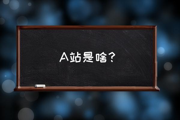 a站是干嘛的 A站是啥？