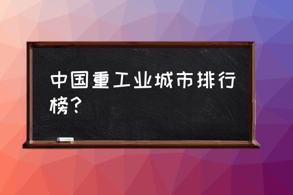 中国重工业最强的城市 中国重工业城市排行榜？