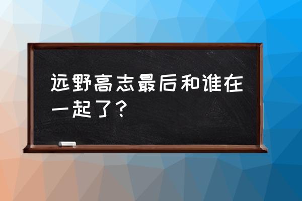 小泽玛利亚现状 远野高志最后和谁在一起了？