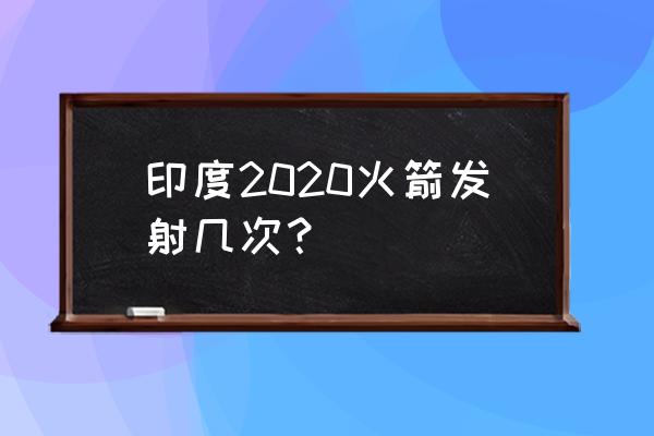 2020印度火箭 印度2020火箭发射几次？