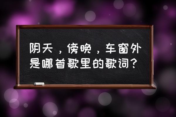 阴天傍晚车窗外方言版 阴天，傍晚，车窗外是哪首歌里的歌词？