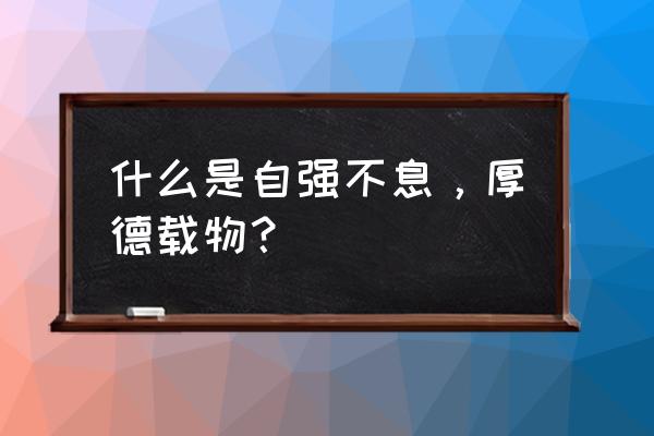 君子以自强不息厚德载物 什么是自强不息，厚德载物？