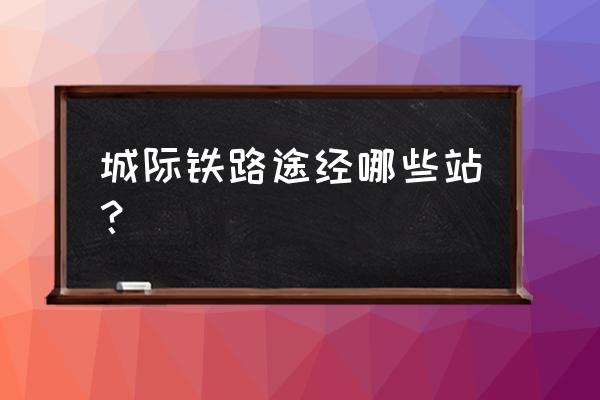 城际铁路站点 城际铁路途经哪些站？