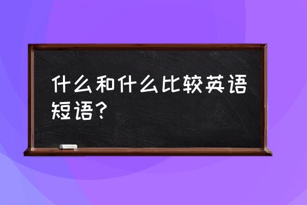 比较英文短语 什么和什么比较英语短语？