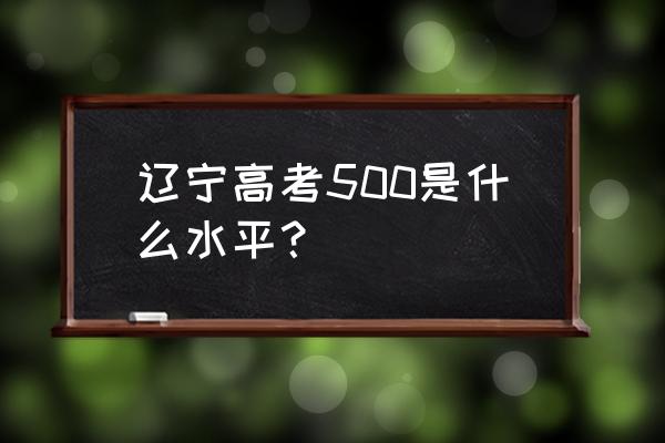 辽宁高考500分有多难 辽宁高考500是什么水平？