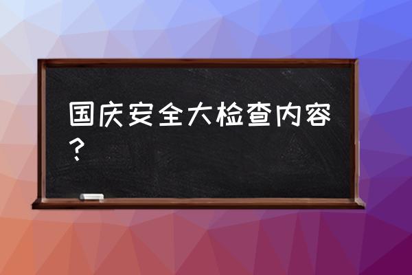 安全生产大检查做到 国庆安全大检查内容？