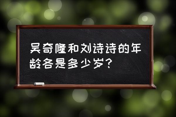 吴奇隆刘诗诗相差多少岁 吴奇隆和刘诗诗的年龄各是多少岁？