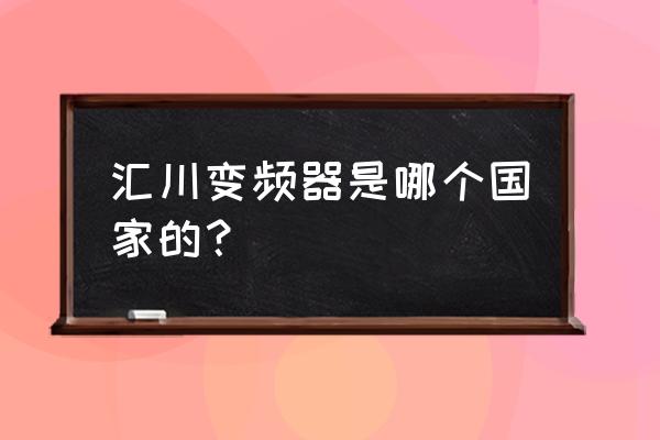 汇川变频器是哪国的 汇川变频器是哪个国家的？