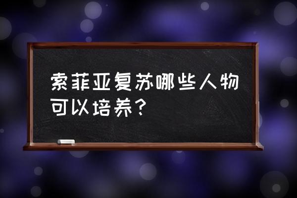 索菲亚的复苏人物培养 索菲亚复苏哪些人物可以培养？