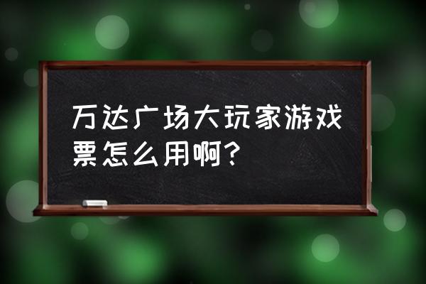 集美万达大玩家 万达广场大玩家游戏票怎么用啊？