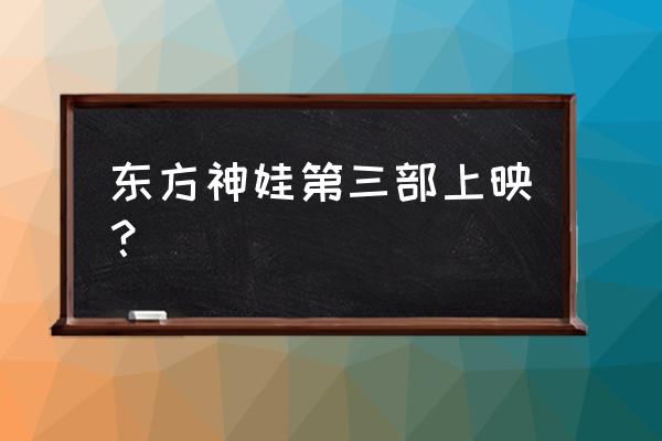 东方神娃第三部羽耀龙 东方神娃第三部上映？