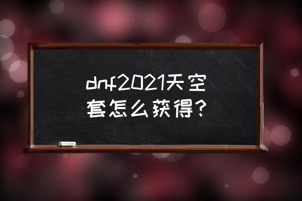 dnf手游天空套 dnf2021天空套怎么获得？