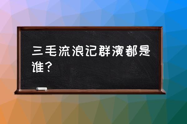 三毛流浪记演员名字 三毛流浪记群演都是谁？