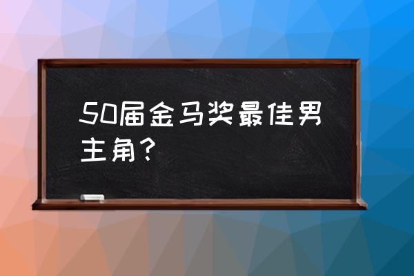 50届金马奖最佳男主角 50届金马奖最佳男主角？