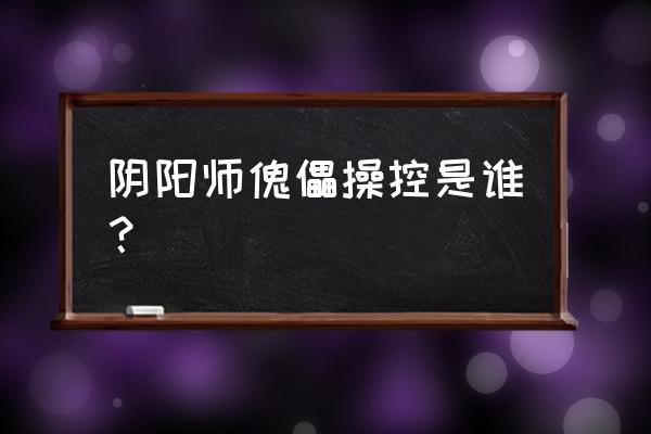 阴阳师式神傀儡师 阴阳师傀儡操控是谁？