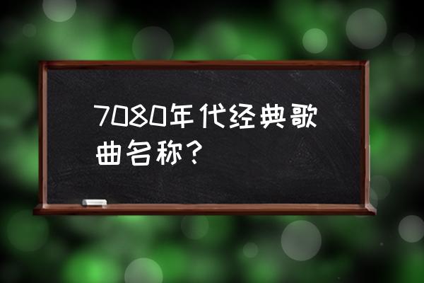 七八十年代的经典老歌 7080年代经典歌曲名称？