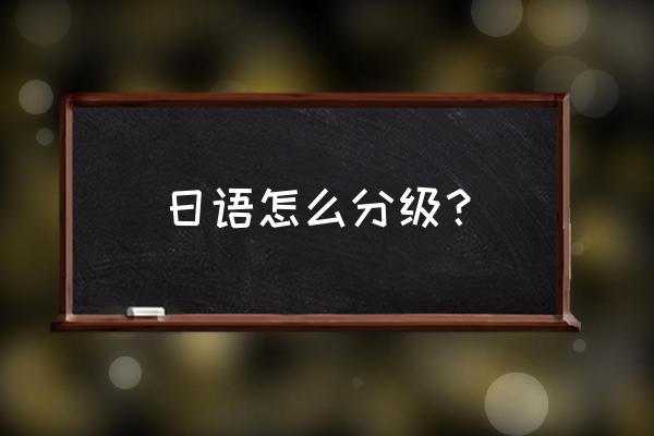 日语水平等级 日语怎么分级？